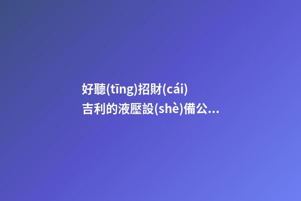 好聽(tīng)招財(cái)吉利的液壓設(shè)備公司名字 用這批字肯定好看-第1張-公司起名-玄機(jī)派